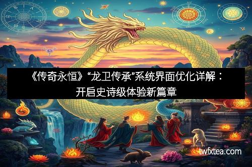 《传奇永恒》“龙卫传承”系统界面优化详解：开启史诗级体验新篇章