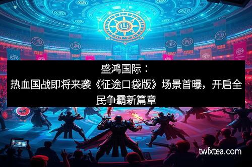 盛鸿国际：热血国战即将来袭《征途口袋版》场景首曝，开启全民争霸新篇章