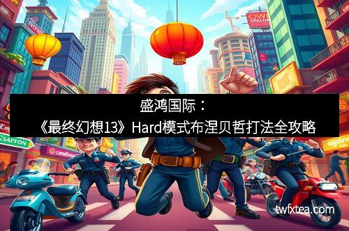盛鸿国际：《最终幻想13》Hard模式布涅贝哲打法全攻略